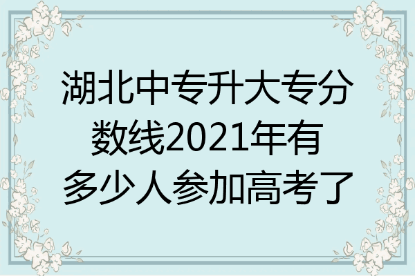 湖北中专升大专分数线2021年有多少人参加高考了