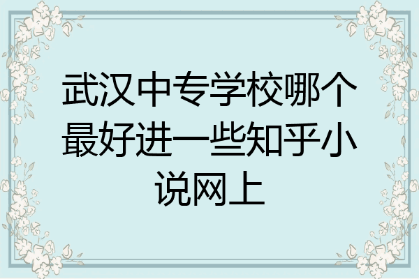 武汉中专学校哪个最好进一些知乎小说网上