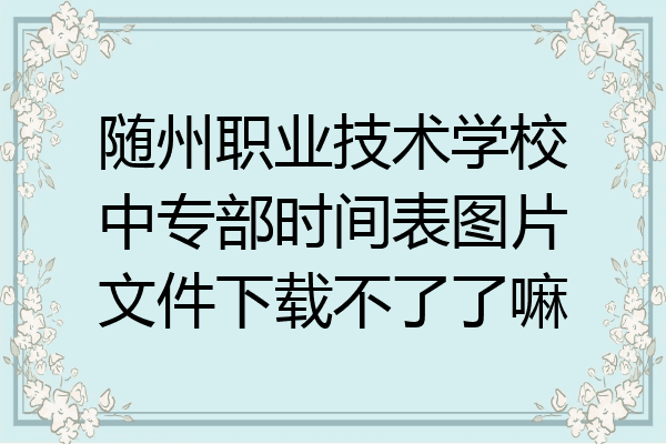 随州职业技术学校中专部时间表图片文件下载不了了嘛