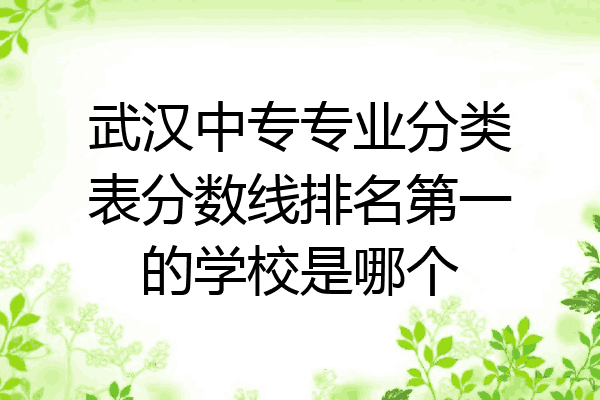 武汉中专专业分类表分数线排名第一的学校是哪个