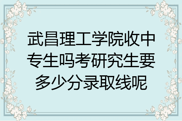 武昌理工学院收中专生吗考研究生要多少分录取线呢