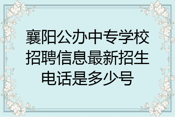 襄阳公办中专学校招聘信息最新招生电话是多少号