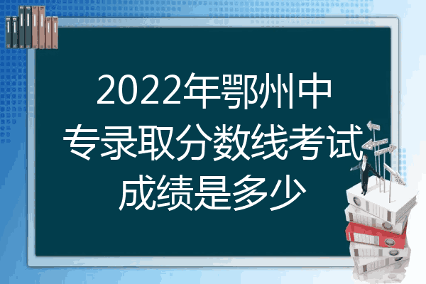 2022年鄂州中专录取分数线考试成绩是多少