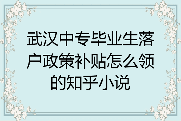 武汉中专毕业生落户政策补贴怎么领的知乎小说