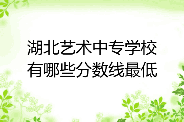 湖北艺术中专学校有哪些分数线最低
