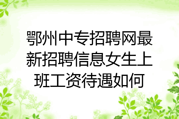 鄂州中专招聘网最新招聘信息女生上班工资待遇如何
