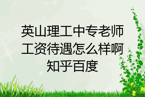 英山理工中专老师工资待遇怎么样啊知乎百度