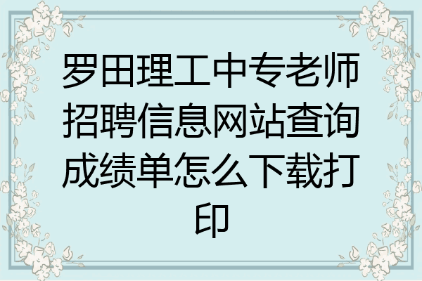 罗田理工中专老师招聘信息网站查询成绩单怎么下载打印