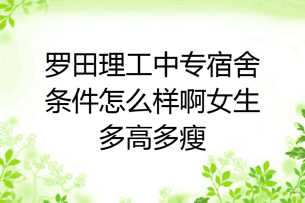 罗田理工中专宿舍条件怎么样啊女生多高多瘦