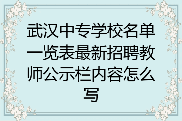武汉中专学校名单一览表最新招聘教师公示栏内容怎么写