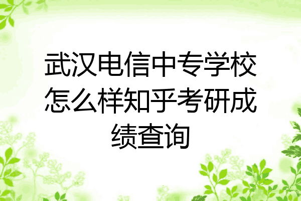 武汉电信中专学校怎么样知乎考研成绩查询