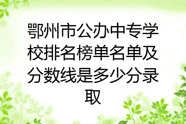 鄂州市公办中专学校排名榜单名单及分数线是多少分录取
