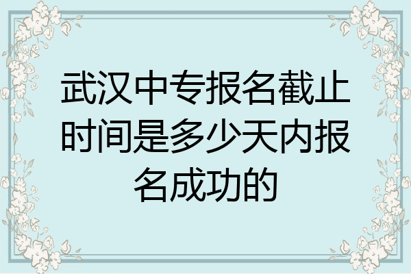 武汉中专报名截止时间是多少天内报名成功的