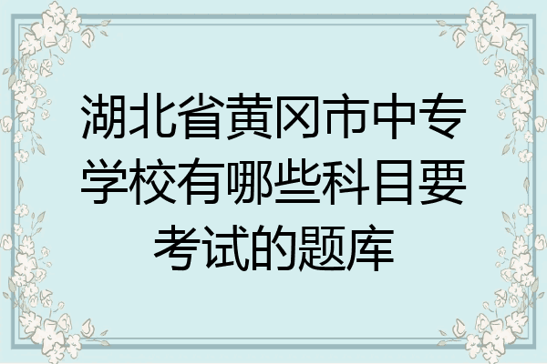 湖北省黄冈市中专学校有哪些科目要考试的题库