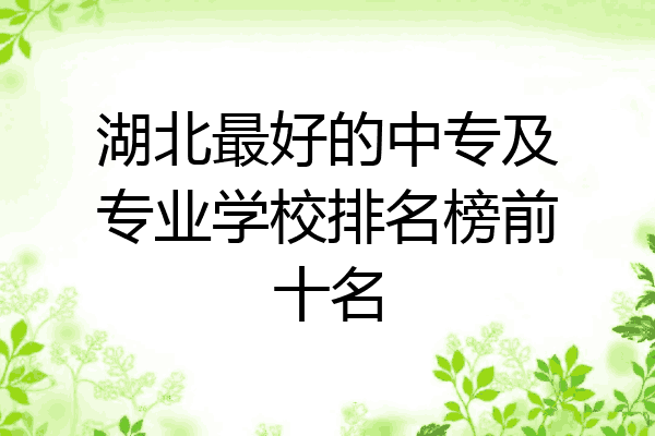 湖北最好的中专及专业学校排名榜前十名