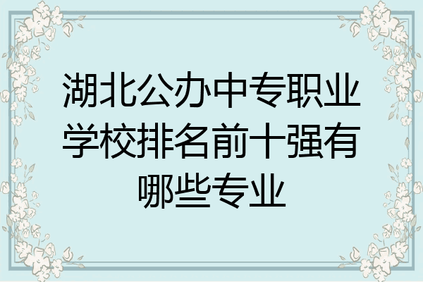湖北公办中专职业学校排名前十强有哪些专业