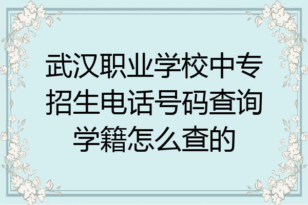 武汉职业学校中专招生电话号码查询学籍怎么查的