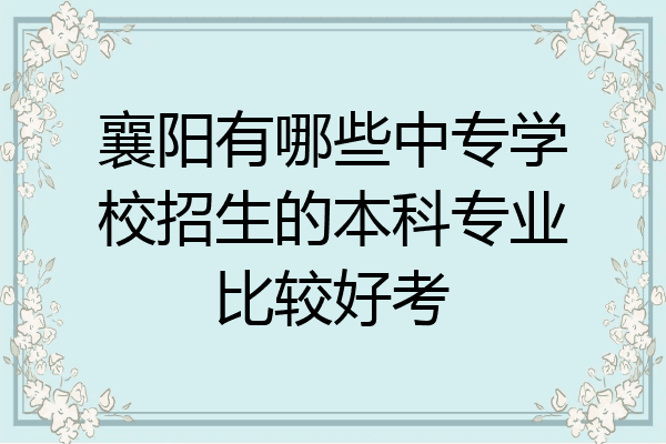 襄阳有哪些中专学校招生的本科专业比较好考