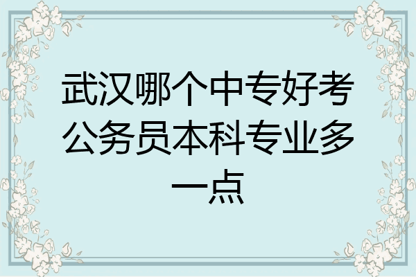 武汉哪个中专好考公务员本科专业多一点