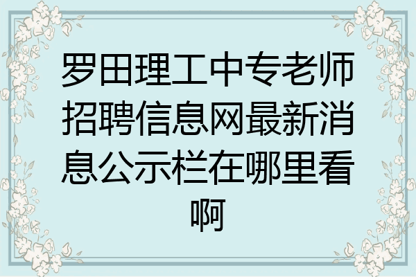 罗田理工中专老师招聘信息网最新消息公示栏在哪里看啊