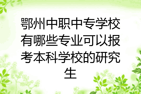 鄂州中职中专学校有哪些专业可以报考本科学校的研究生