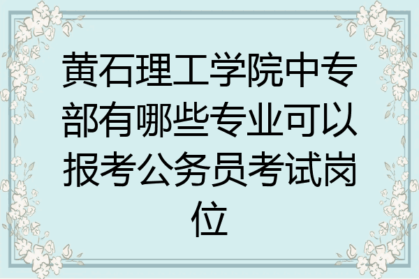 黄石理工学院中专部有哪些专业可以报考公务员考试岗位