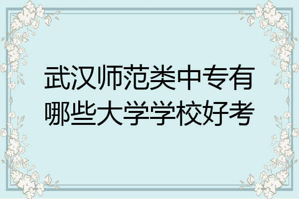 武汉师范类中专有哪些大学学校好考