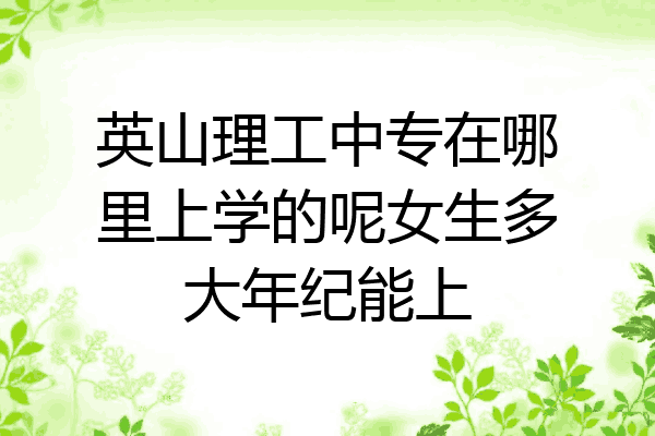 英山理工中专在哪里上学的呢女生多大年纪能上