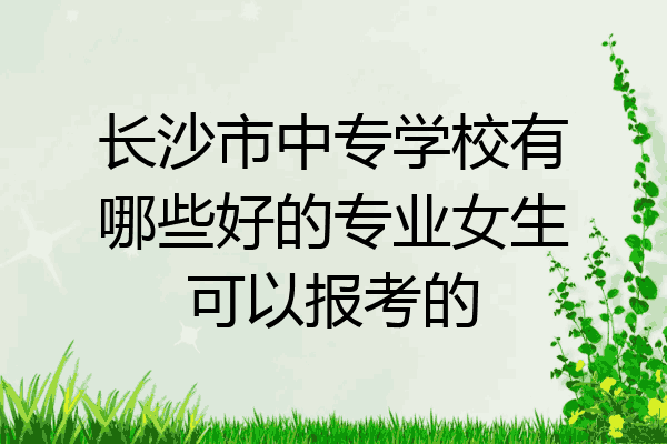 长沙市中专学校有哪些好的专业女生可以报考的