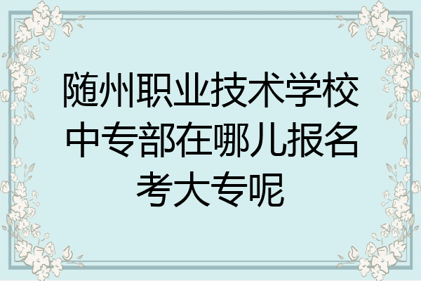 随州职业技术学校中专部在哪儿报名考大专呢