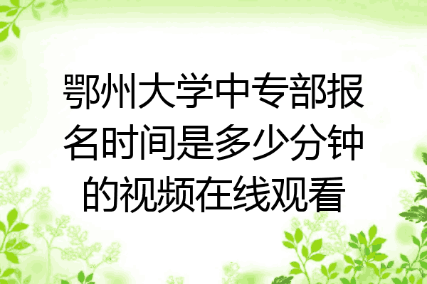 鄂州大学中专部报名时间是多少分钟的视频在线观看