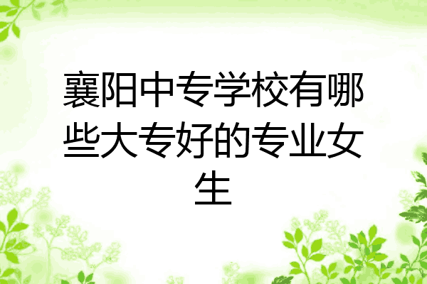 襄阳中专学校有哪些大专好的专业女生