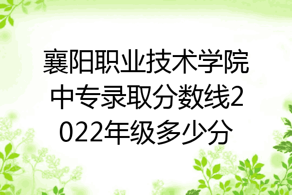 襄阳职业技术学院中专录取分数线2022年级多少分