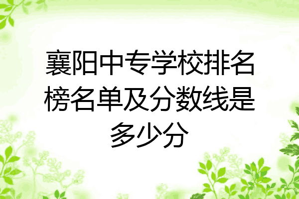 襄阳中专学校排名榜名单及分数线是多少分