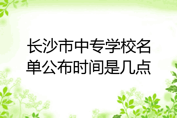 长沙市中专学校名单公布时间是几点