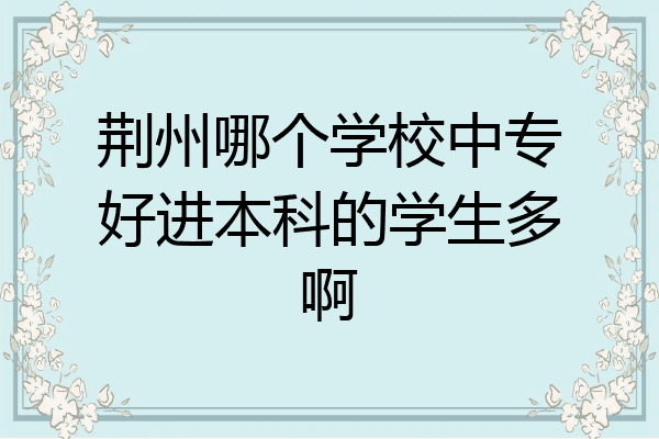 荆州哪个学校中专好进本科的学生多啊