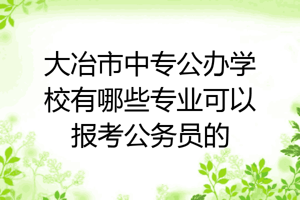 大冶市中专公办学校有哪些专业可以报考公务员的