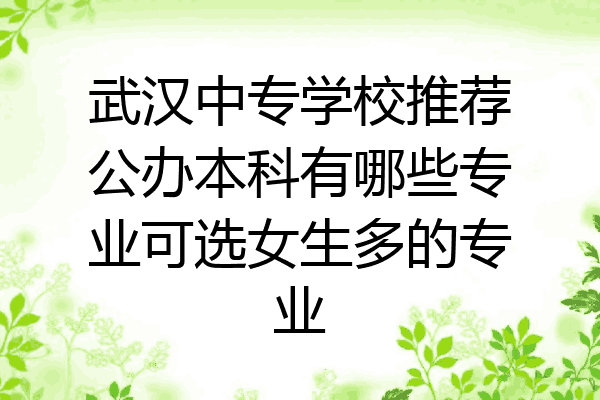 武汉中专学校推荐公办本科有哪些专业可选女生多的专业