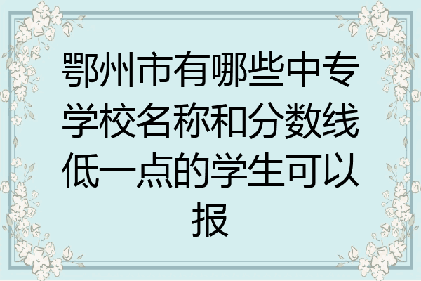 鄂州市有哪些中专学校名称和分数线低一点的学生可以报