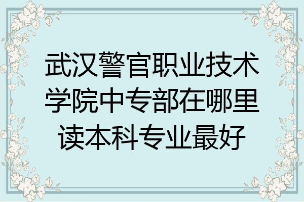 武汉警官职业技术学院中专部在哪里读本科专业最好