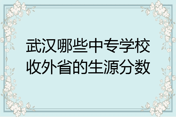 武汉哪些中专学校收外省的生源分数