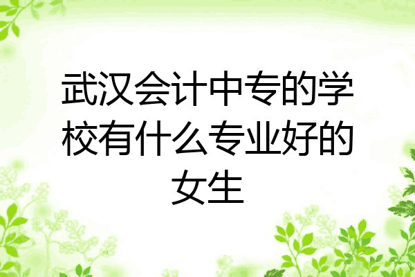 武汉会计中专的学校有什么专业好的女生