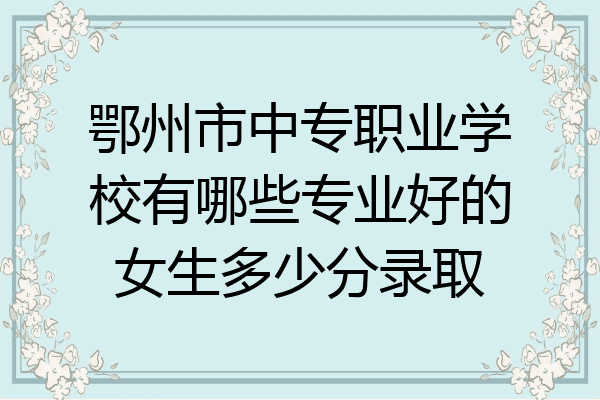 鄂州市中专职业学校有哪些专业好的女生多少分录取
