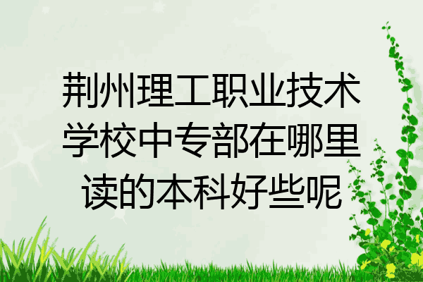 荆州理工职业技术学校中专部在哪里读的本科好些呢