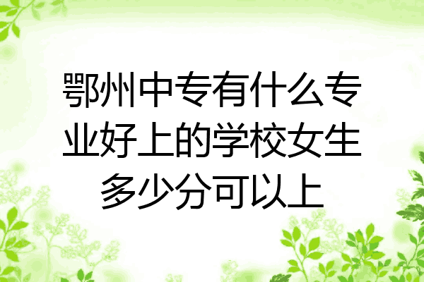 鄂州中专有什么专业好上的学校女生多少分可以上