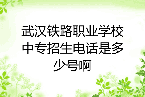 武汉铁路职业学校中专招生电话是多少号啊