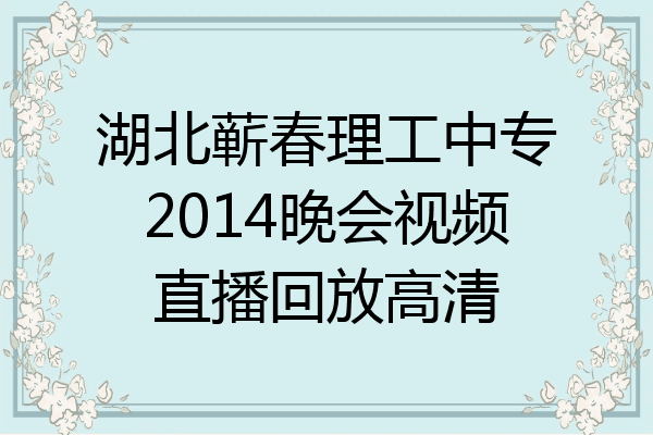 湖北蕲春理工中专2014晚会视频直播回放高清