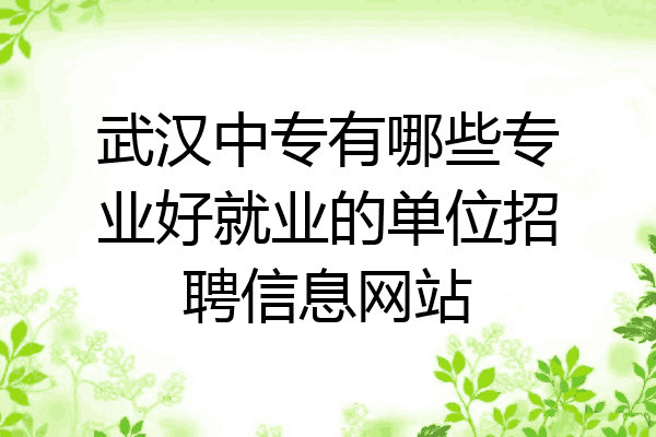 武汉中专有哪些专业好就业的单位招聘信息网站