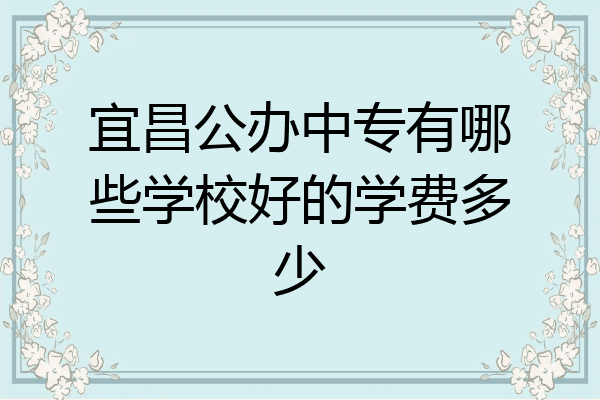 宜昌公办中专有哪些学校好的学费多少