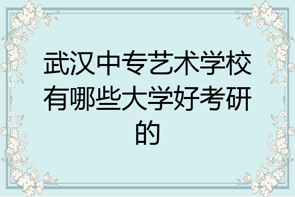 武汉中专艺术学校有哪些大学好考研的